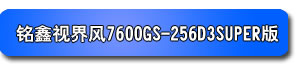 銘鑫視界風(fēng) 7600GS-256D3 SUPER版